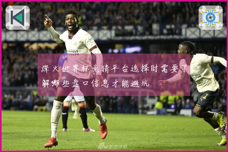 烽火世界杯竞猜平台选择时需要了解哪些盘口信息才能避坑