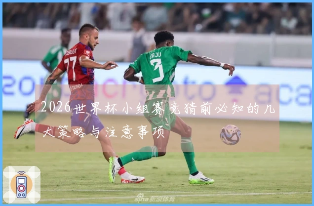 2026世界杯小组赛竞猜前必知的几大策略与注意事项