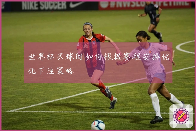 世界杯买球时如何根据赛程安排优化下注策略
