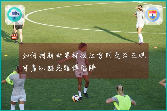 如何判断世界杯投注官网是否正规可靠以避免赌博陷阱