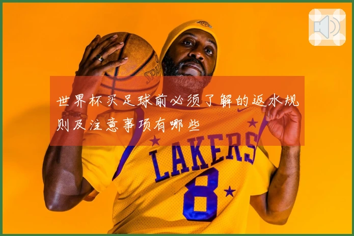世界杯买足球前必须了解的返水规则及注意事项有哪些